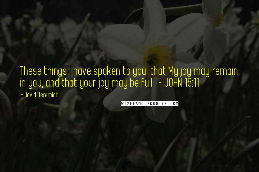 David Jeremiah Quotes: These things I have spoken to you, that My joy may remain in you, and that your joy may be full.  - JOHN 15:11