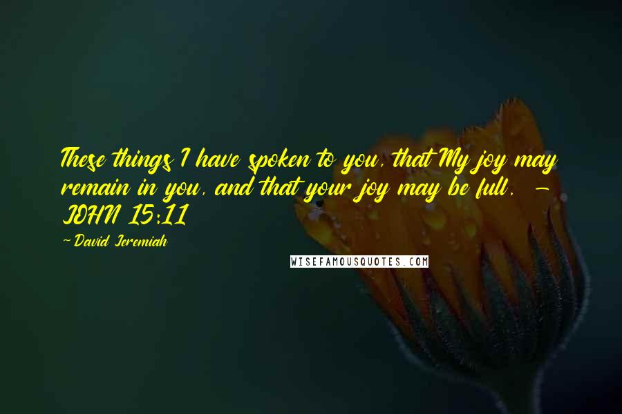 David Jeremiah Quotes: These things I have spoken to you, that My joy may remain in you, and that your joy may be full.  - JOHN 15:11