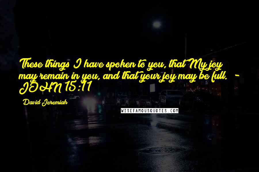 David Jeremiah Quotes: These things I have spoken to you, that My joy may remain in you, and that your joy may be full.  - JOHN 15:11