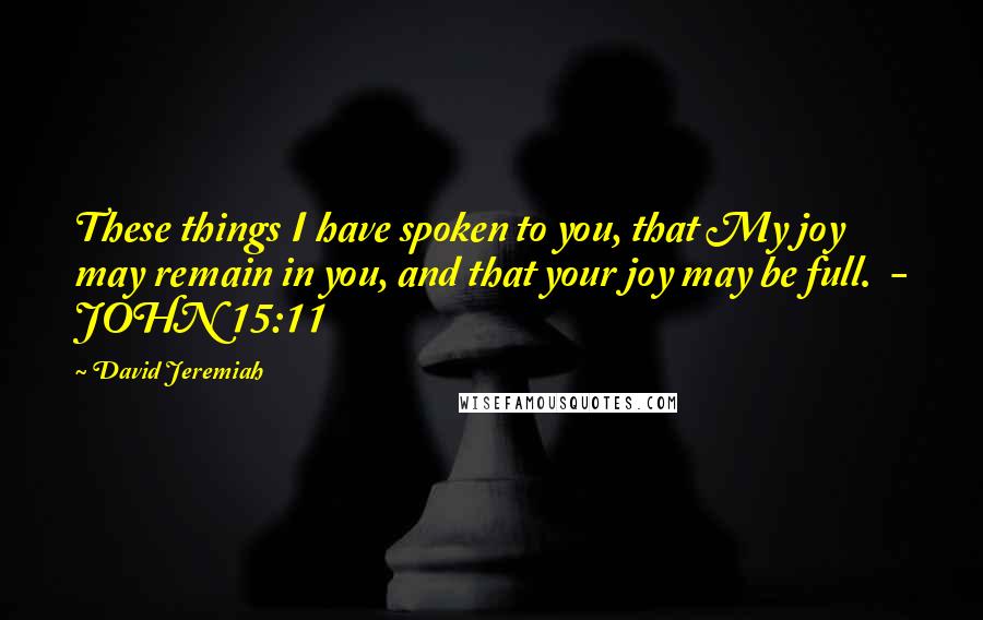 David Jeremiah Quotes: These things I have spoken to you, that My joy may remain in you, and that your joy may be full.  - JOHN 15:11