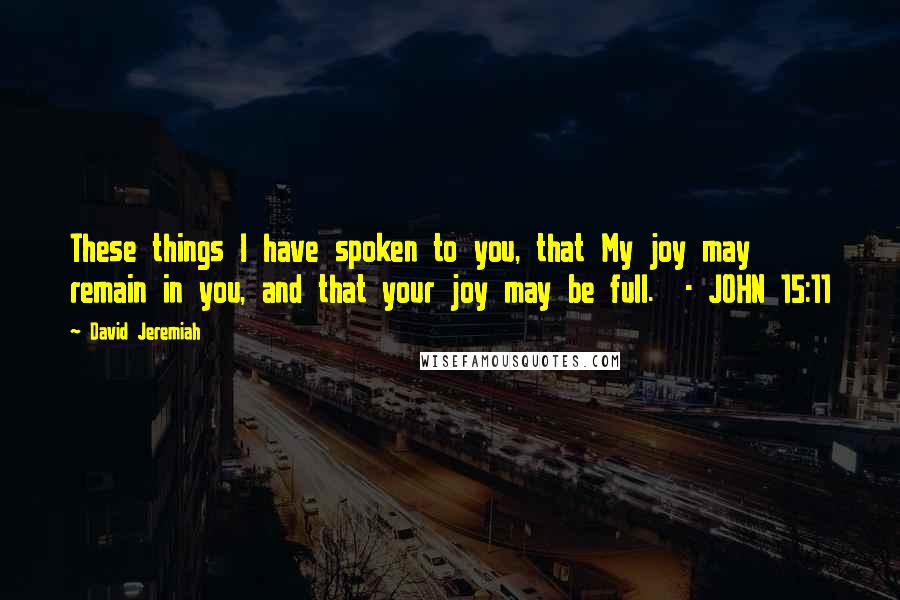 David Jeremiah Quotes: These things I have spoken to you, that My joy may remain in you, and that your joy may be full.  - JOHN 15:11