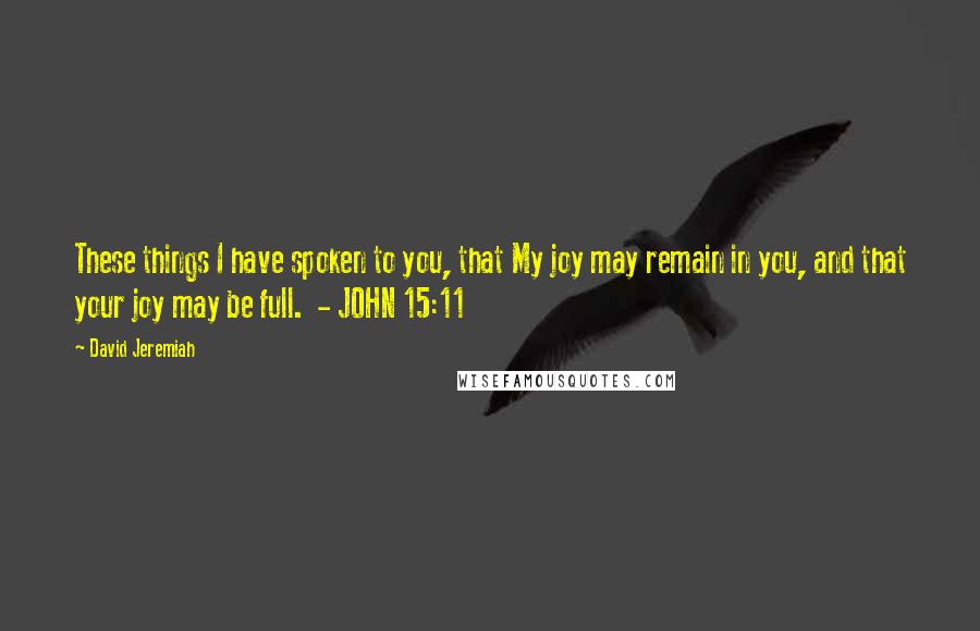 David Jeremiah Quotes: These things I have spoken to you, that My joy may remain in you, and that your joy may be full.  - JOHN 15:11