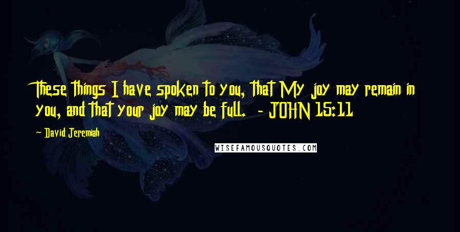 David Jeremiah Quotes: These things I have spoken to you, that My joy may remain in you, and that your joy may be full.  - JOHN 15:11