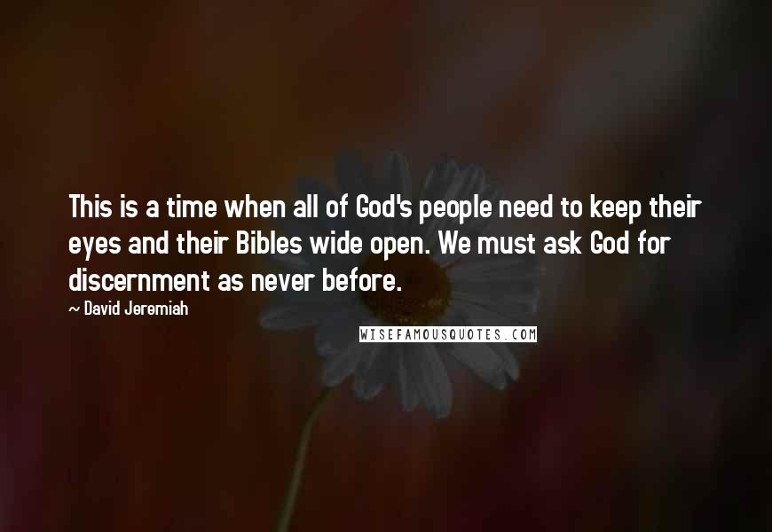 David Jeremiah Quotes: This is a time when all of God's people need to keep their eyes and their Bibles wide open. We must ask God for discernment as never before.