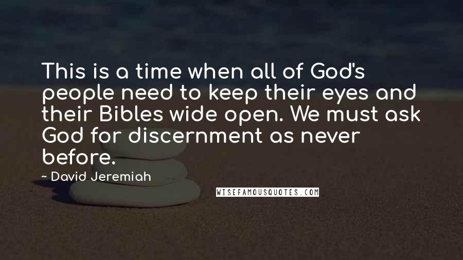 David Jeremiah Quotes: This is a time when all of God's people need to keep their eyes and their Bibles wide open. We must ask God for discernment as never before.