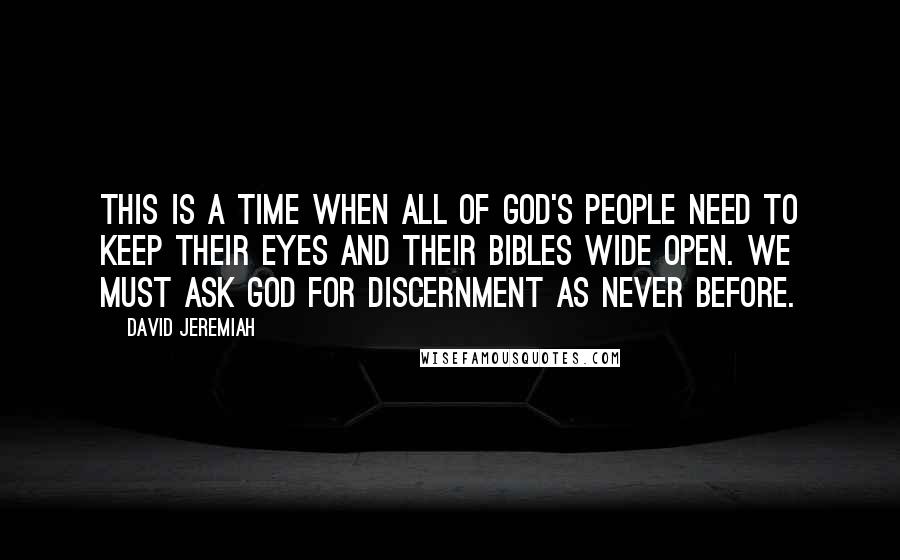David Jeremiah Quotes: This is a time when all of God's people need to keep their eyes and their Bibles wide open. We must ask God for discernment as never before.