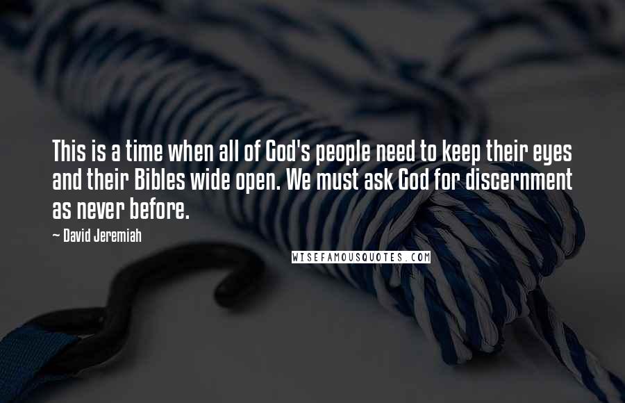 David Jeremiah Quotes: This is a time when all of God's people need to keep their eyes and their Bibles wide open. We must ask God for discernment as never before.