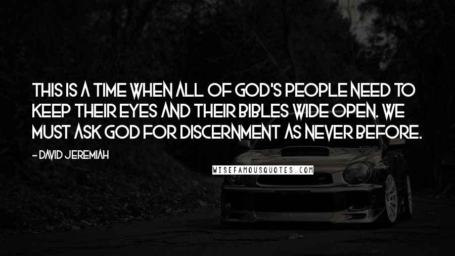 David Jeremiah Quotes: This is a time when all of God's people need to keep their eyes and their Bibles wide open. We must ask God for discernment as never before.