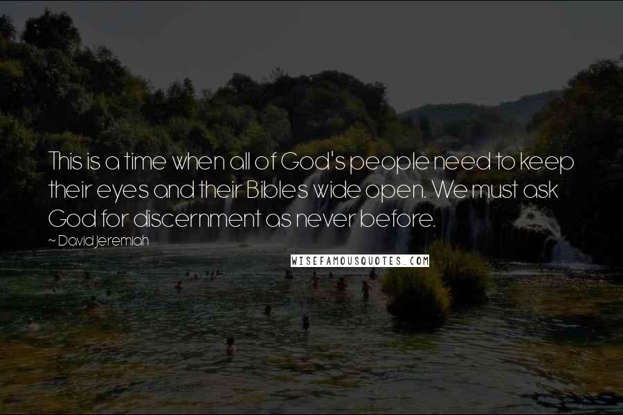 David Jeremiah Quotes: This is a time when all of God's people need to keep their eyes and their Bibles wide open. We must ask God for discernment as never before.