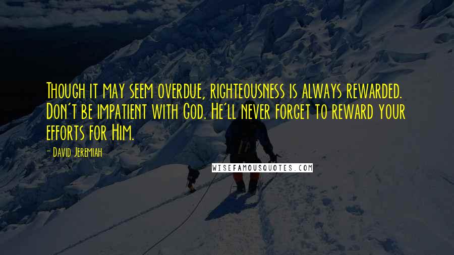 David Jeremiah Quotes: Though it may seem overdue, righteousness is always rewarded. Don't be impatient with God. He'll never forget to reward your efforts for Him.