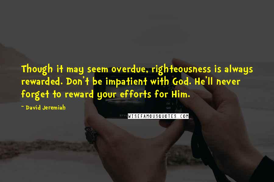 David Jeremiah Quotes: Though it may seem overdue, righteousness is always rewarded. Don't be impatient with God. He'll never forget to reward your efforts for Him.