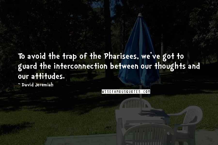 David Jeremiah Quotes: To avoid the trap of the Pharisees, we've got to guard the interconnection between our thoughts and our attitudes.