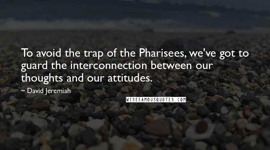 David Jeremiah Quotes: To avoid the trap of the Pharisees, we've got to guard the interconnection between our thoughts and our attitudes.