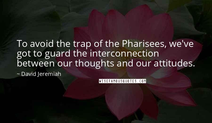 David Jeremiah Quotes: To avoid the trap of the Pharisees, we've got to guard the interconnection between our thoughts and our attitudes.