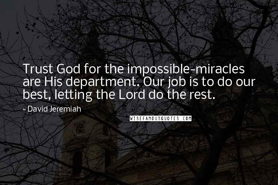 David Jeremiah Quotes: Trust God for the impossible-miracles are His department. Our job is to do our best, letting the Lord do the rest.