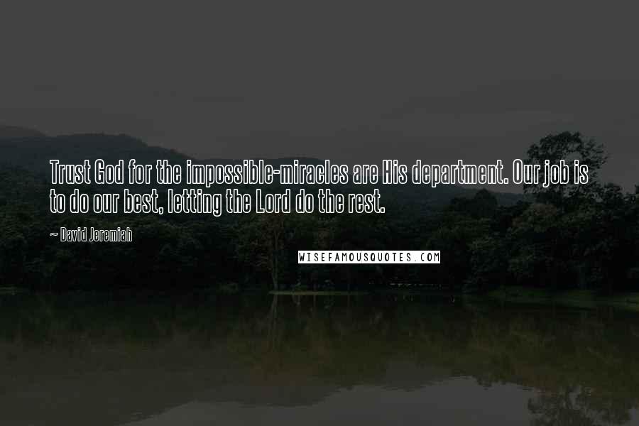 David Jeremiah Quotes: Trust God for the impossible-miracles are His department. Our job is to do our best, letting the Lord do the rest.