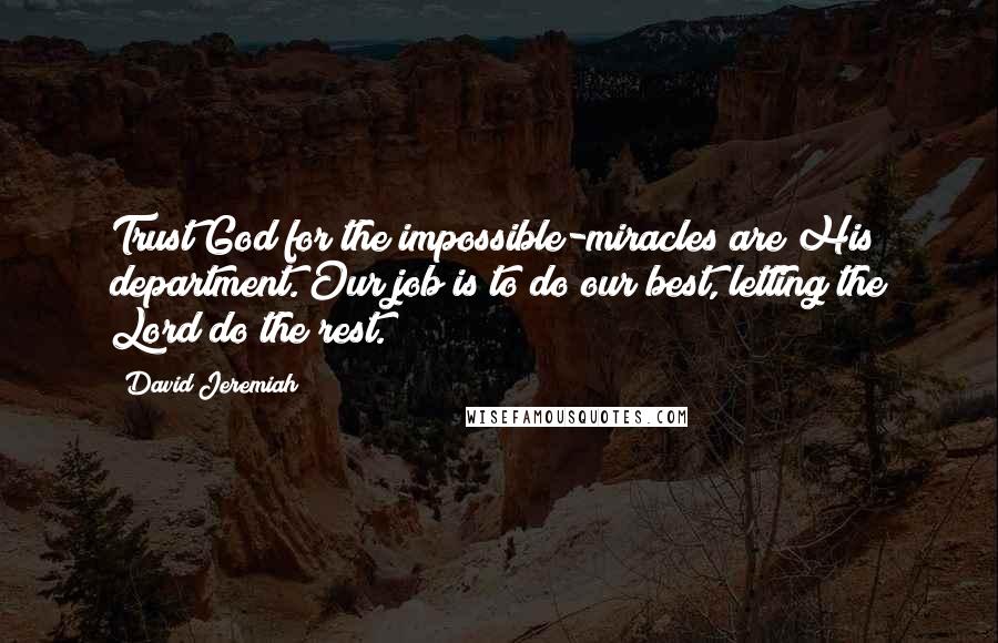 David Jeremiah Quotes: Trust God for the impossible-miracles are His department. Our job is to do our best, letting the Lord do the rest.