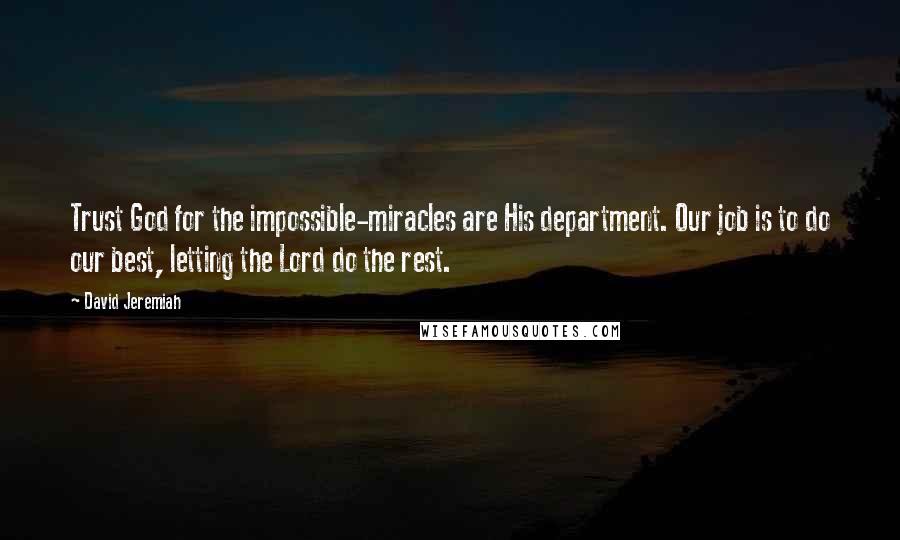 David Jeremiah Quotes: Trust God for the impossible-miracles are His department. Our job is to do our best, letting the Lord do the rest.