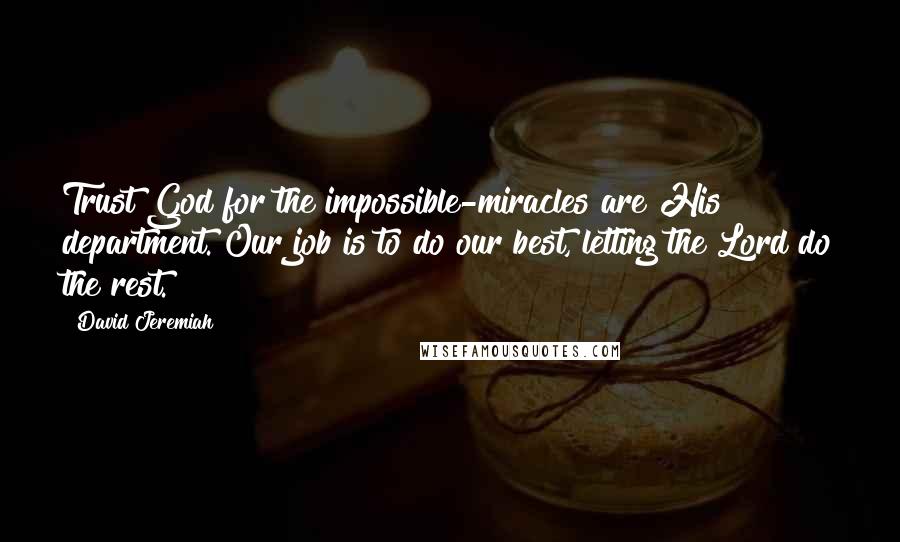 David Jeremiah Quotes: Trust God for the impossible-miracles are His department. Our job is to do our best, letting the Lord do the rest.