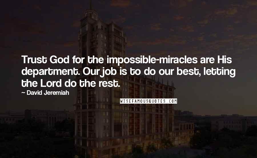 David Jeremiah Quotes: Trust God for the impossible-miracles are His department. Our job is to do our best, letting the Lord do the rest.