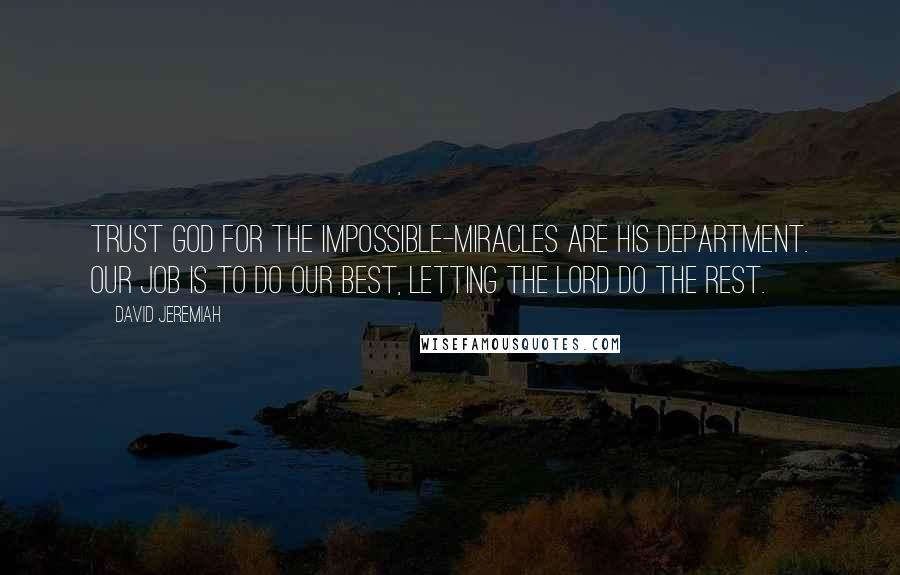 David Jeremiah Quotes: Trust God for the impossible-miracles are His department. Our job is to do our best, letting the Lord do the rest.