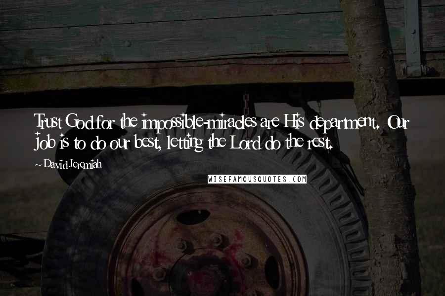 David Jeremiah Quotes: Trust God for the impossible-miracles are His department. Our job is to do our best, letting the Lord do the rest.