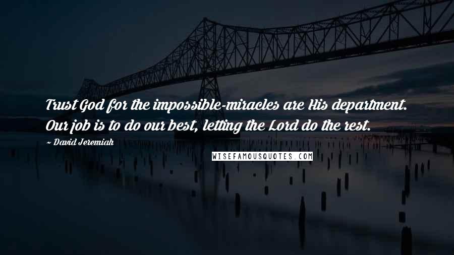 David Jeremiah Quotes: Trust God for the impossible-miracles are His department. Our job is to do our best, letting the Lord do the rest.