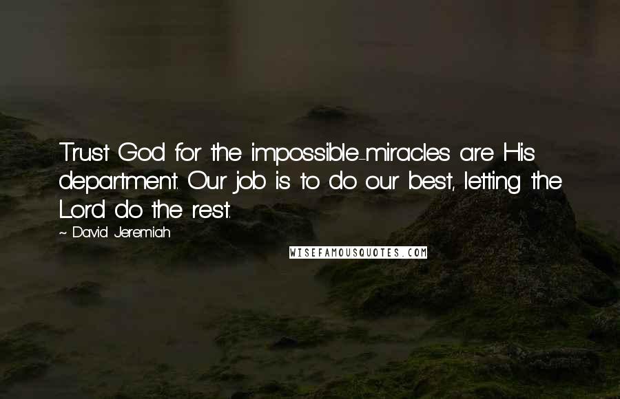 David Jeremiah Quotes: Trust God for the impossible-miracles are His department. Our job is to do our best, letting the Lord do the rest.