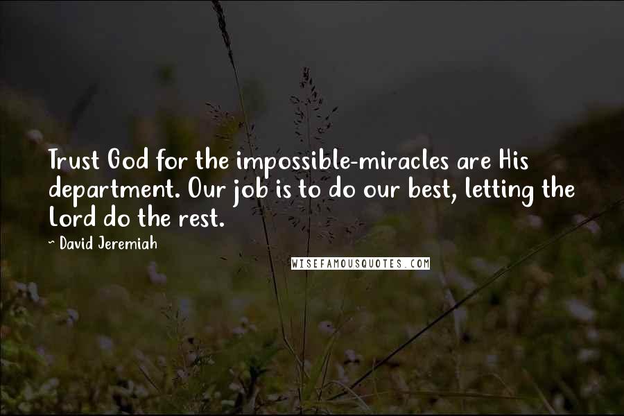 David Jeremiah Quotes: Trust God for the impossible-miracles are His department. Our job is to do our best, letting the Lord do the rest.