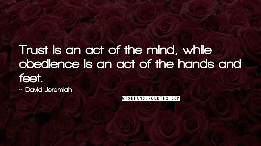 David Jeremiah Quotes: Trust is an act of the mind, while obedience is an act of the hands and feet.