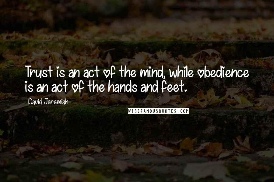 David Jeremiah Quotes: Trust is an act of the mind, while obedience is an act of the hands and feet.