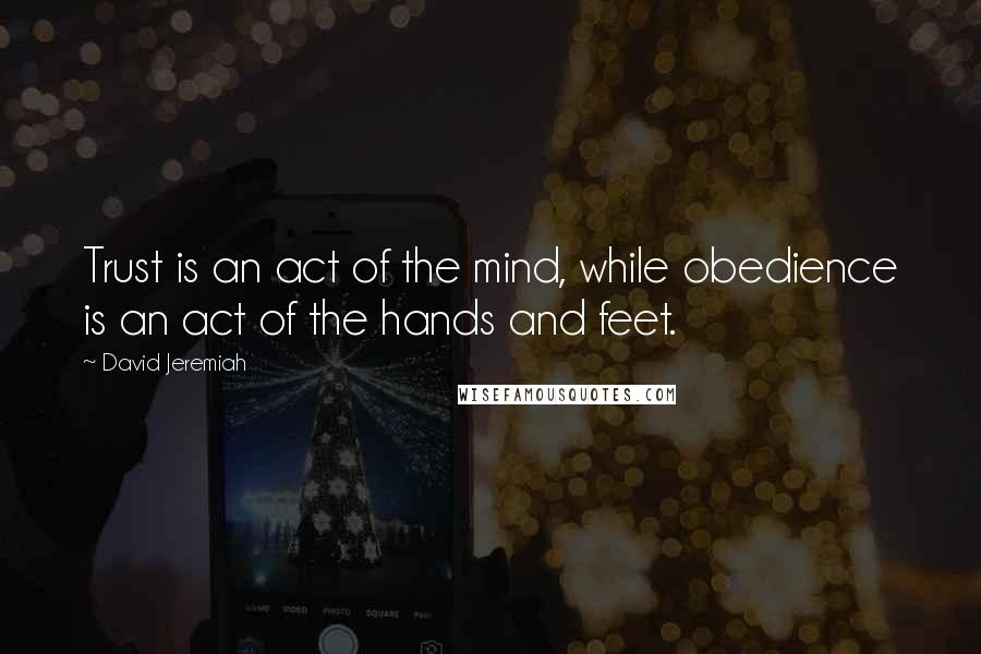 David Jeremiah Quotes: Trust is an act of the mind, while obedience is an act of the hands and feet.