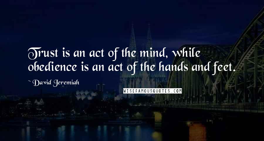 David Jeremiah Quotes: Trust is an act of the mind, while obedience is an act of the hands and feet.