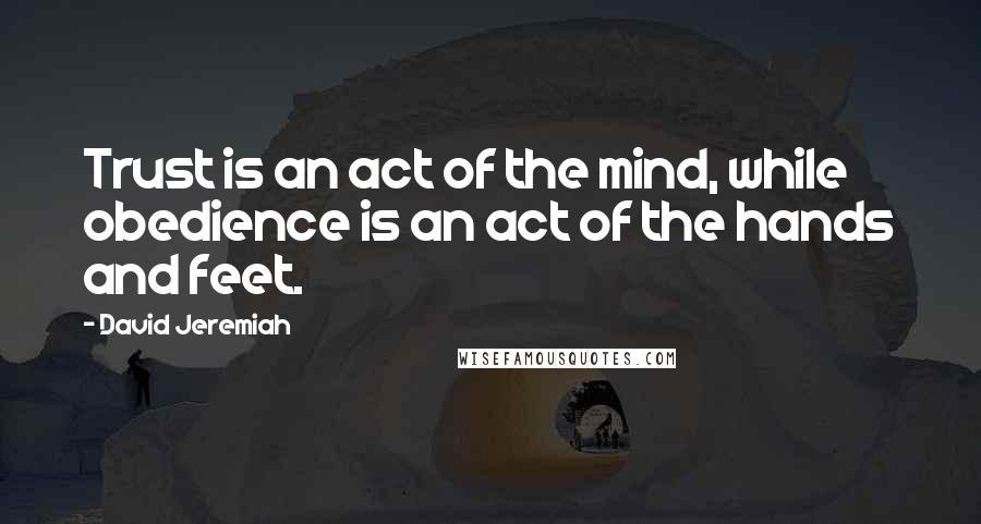 David Jeremiah Quotes: Trust is an act of the mind, while obedience is an act of the hands and feet.