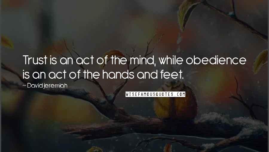 David Jeremiah Quotes: Trust is an act of the mind, while obedience is an act of the hands and feet.