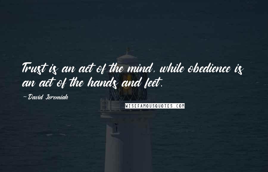 David Jeremiah Quotes: Trust is an act of the mind, while obedience is an act of the hands and feet.