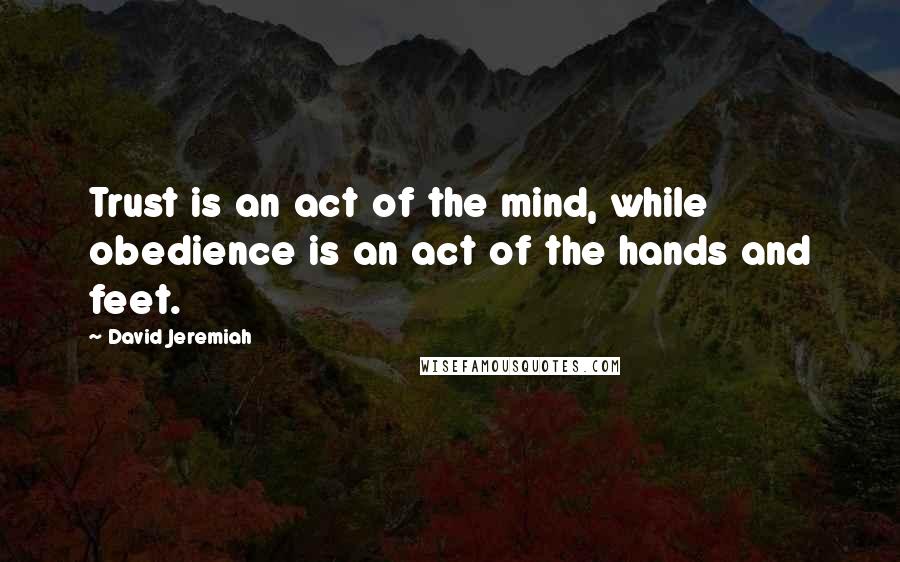 David Jeremiah Quotes: Trust is an act of the mind, while obedience is an act of the hands and feet.