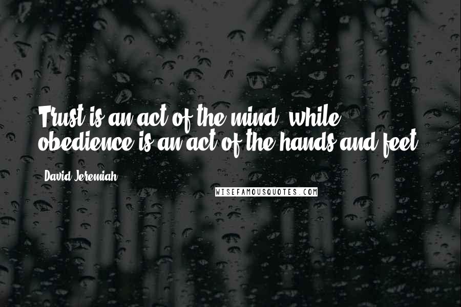 David Jeremiah Quotes: Trust is an act of the mind, while obedience is an act of the hands and feet.