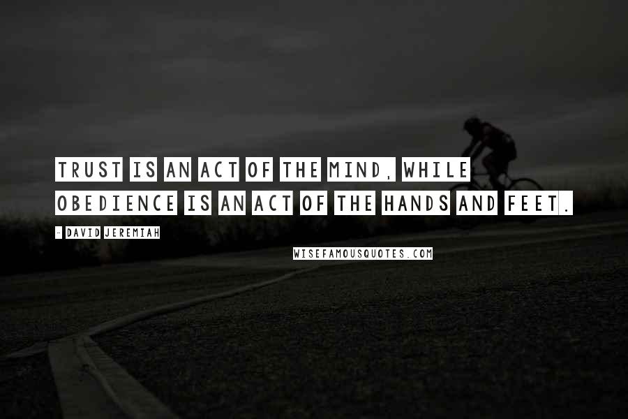 David Jeremiah Quotes: Trust is an act of the mind, while obedience is an act of the hands and feet.