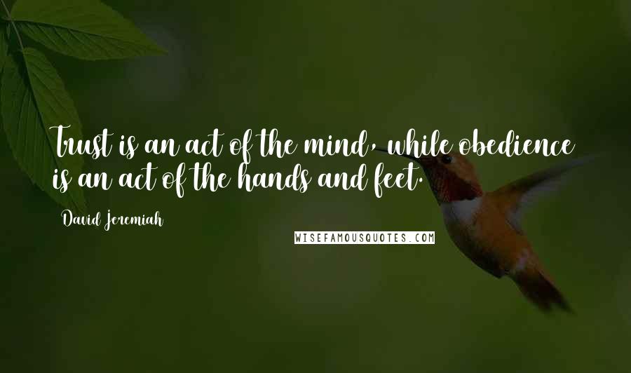 David Jeremiah Quotes: Trust is an act of the mind, while obedience is an act of the hands and feet.