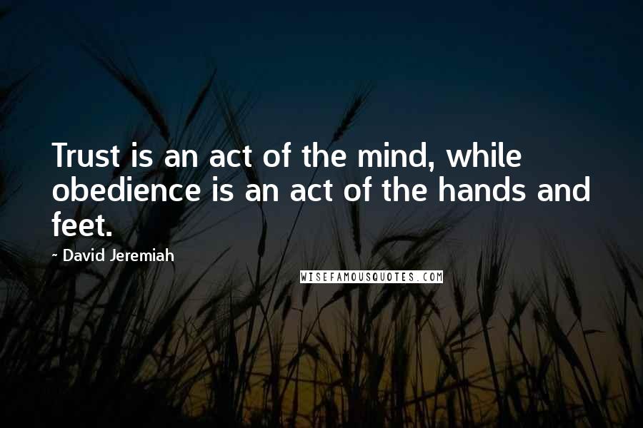 David Jeremiah Quotes: Trust is an act of the mind, while obedience is an act of the hands and feet.