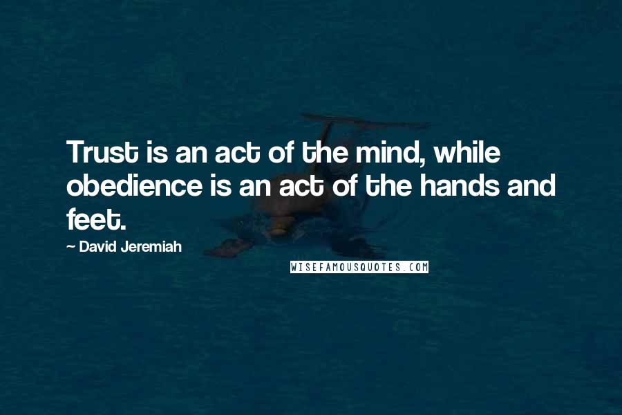 David Jeremiah Quotes: Trust is an act of the mind, while obedience is an act of the hands and feet.