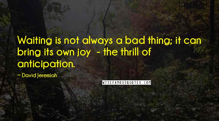 David Jeremiah Quotes: Waiting is not always a bad thing; it can bring its own joy  - the thrill of anticipation.