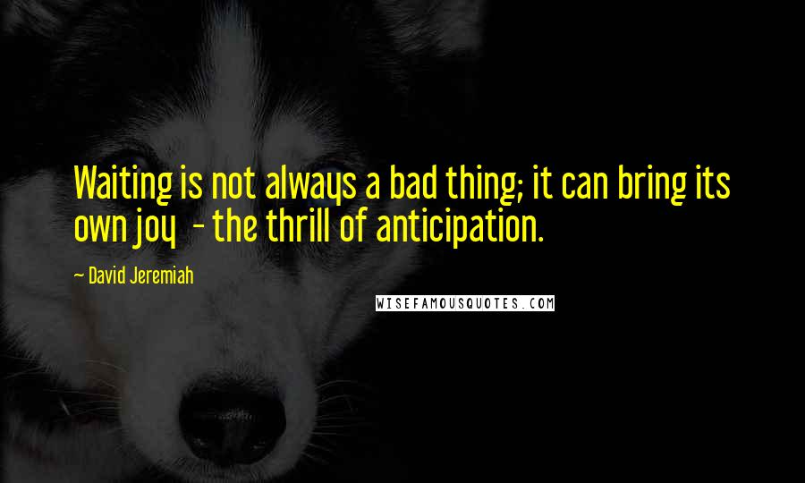 David Jeremiah Quotes: Waiting is not always a bad thing; it can bring its own joy  - the thrill of anticipation.