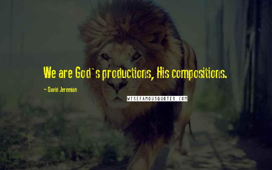 David Jeremiah Quotes: We are God's productions, His compositions.