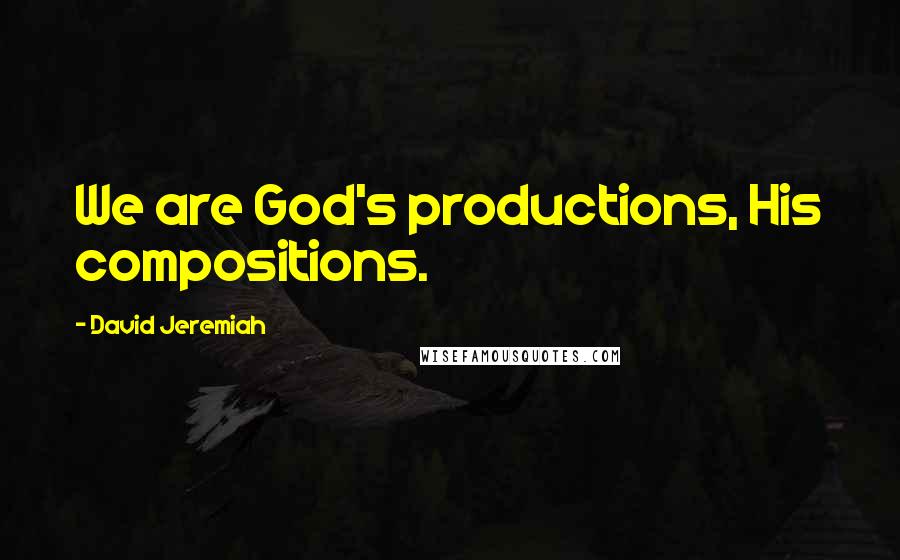 David Jeremiah Quotes: We are God's productions, His compositions.