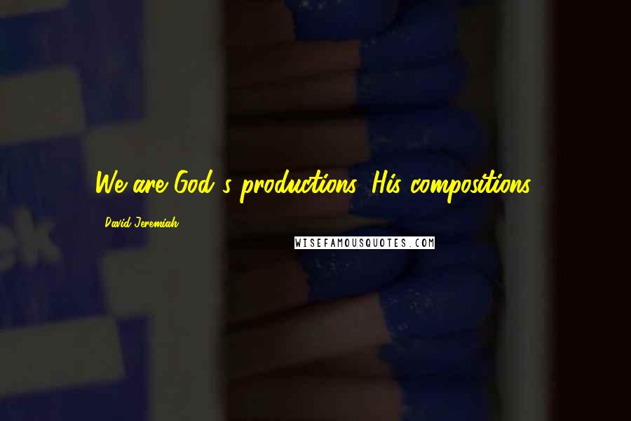 David Jeremiah Quotes: We are God's productions, His compositions.