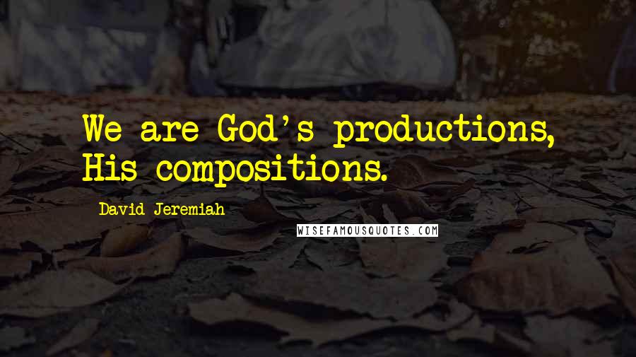 David Jeremiah Quotes: We are God's productions, His compositions.