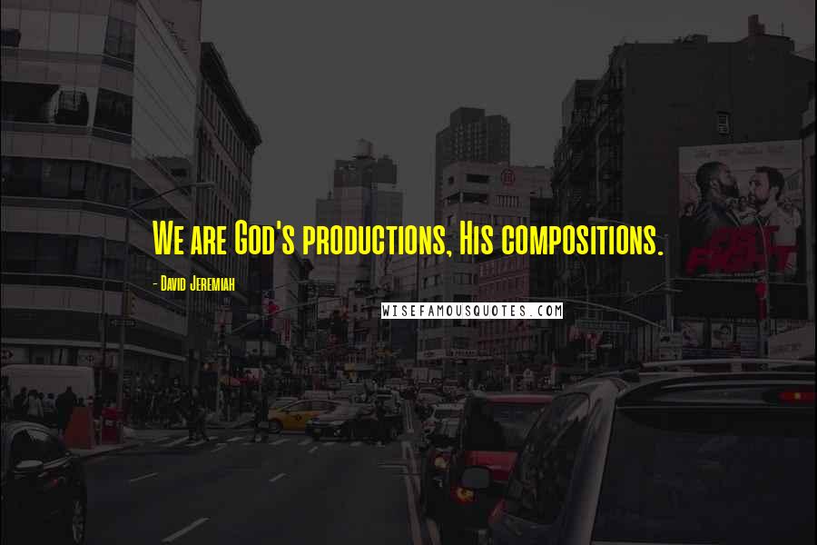 David Jeremiah Quotes: We are God's productions, His compositions.