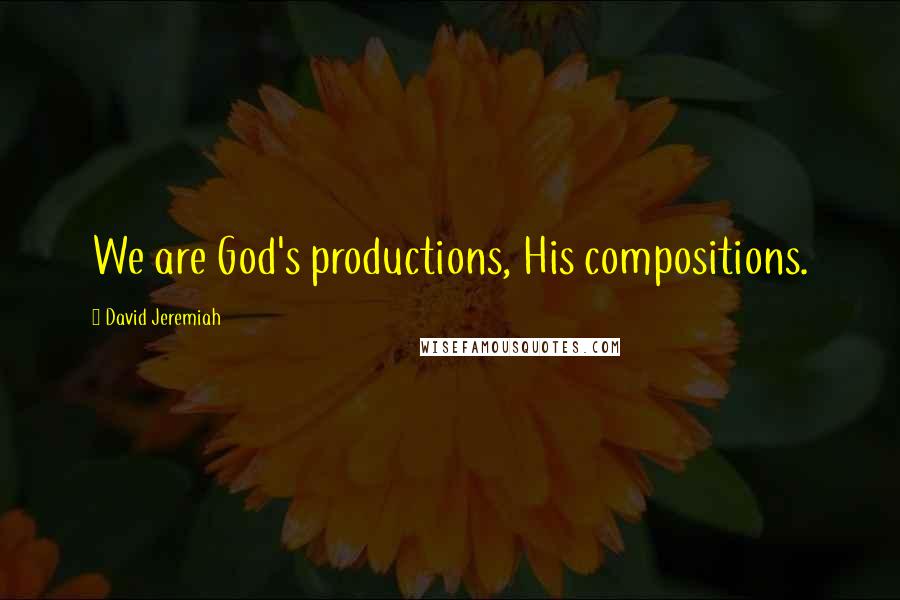 David Jeremiah Quotes: We are God's productions, His compositions.